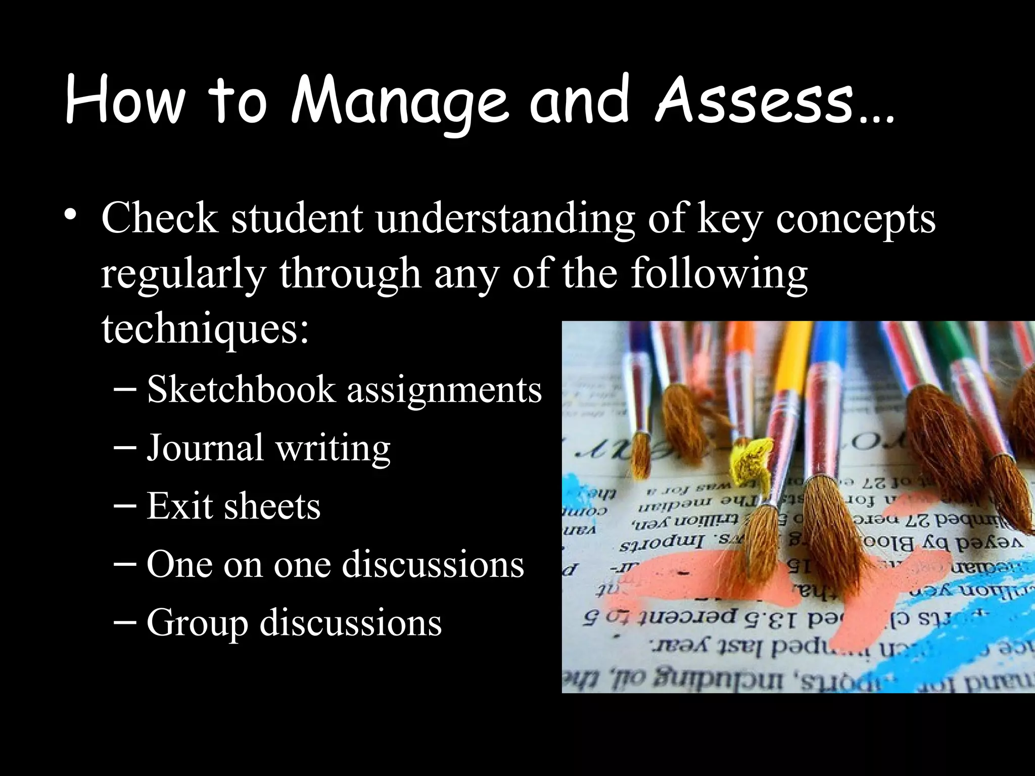 How to Manage and Assess…
• Check student understanding of key concepts
regularly through any of the following
techniques:
– Sketchbook assignments
– Journal writing
– Exit sheets
– One on one discussions
– Group discussions
 