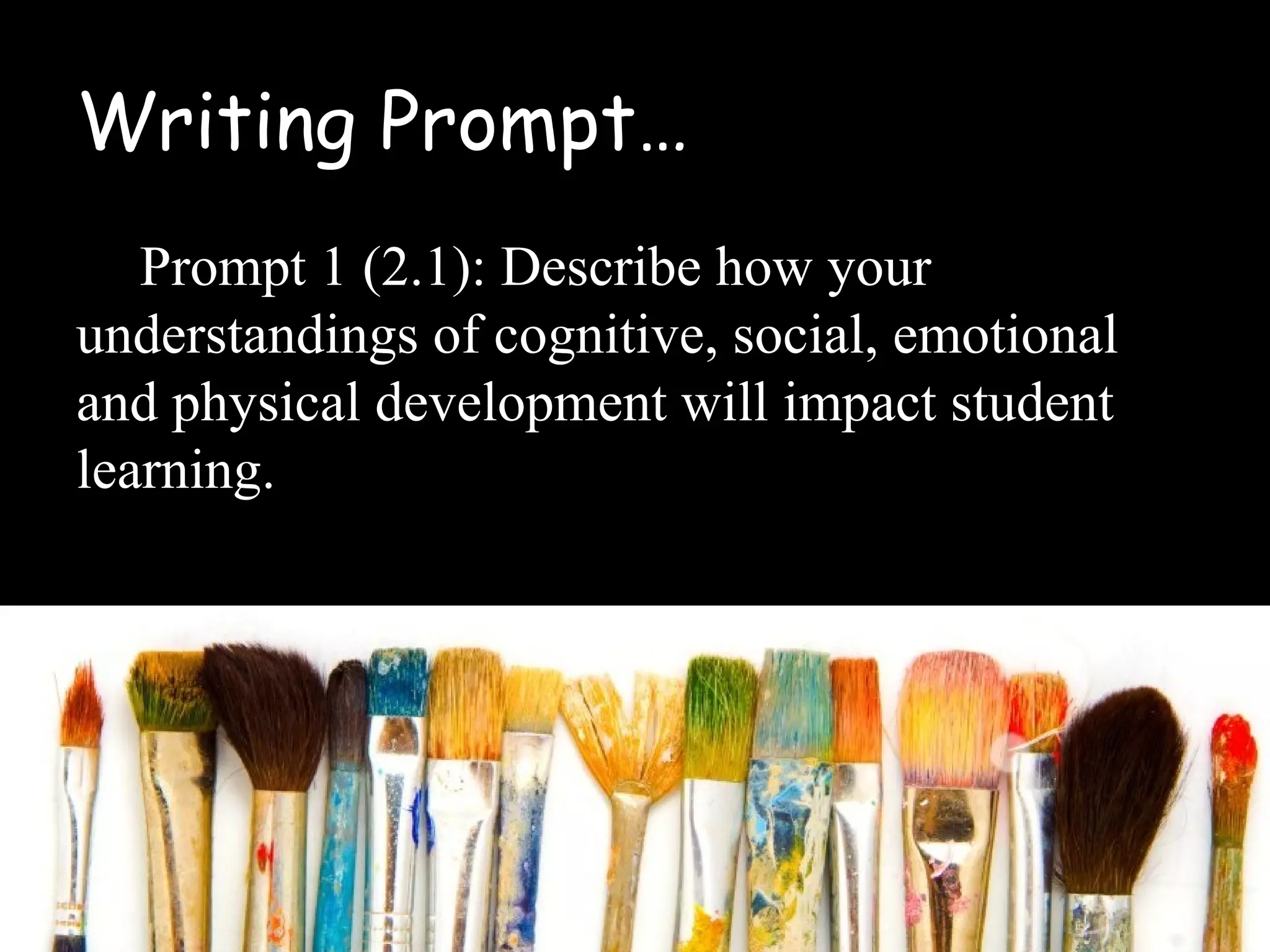 Writing Prompt…
Prompt 1 (2.1): Describe how your
understandings of cognitive, social, emotional
and physical development will impact student
learning.
 
