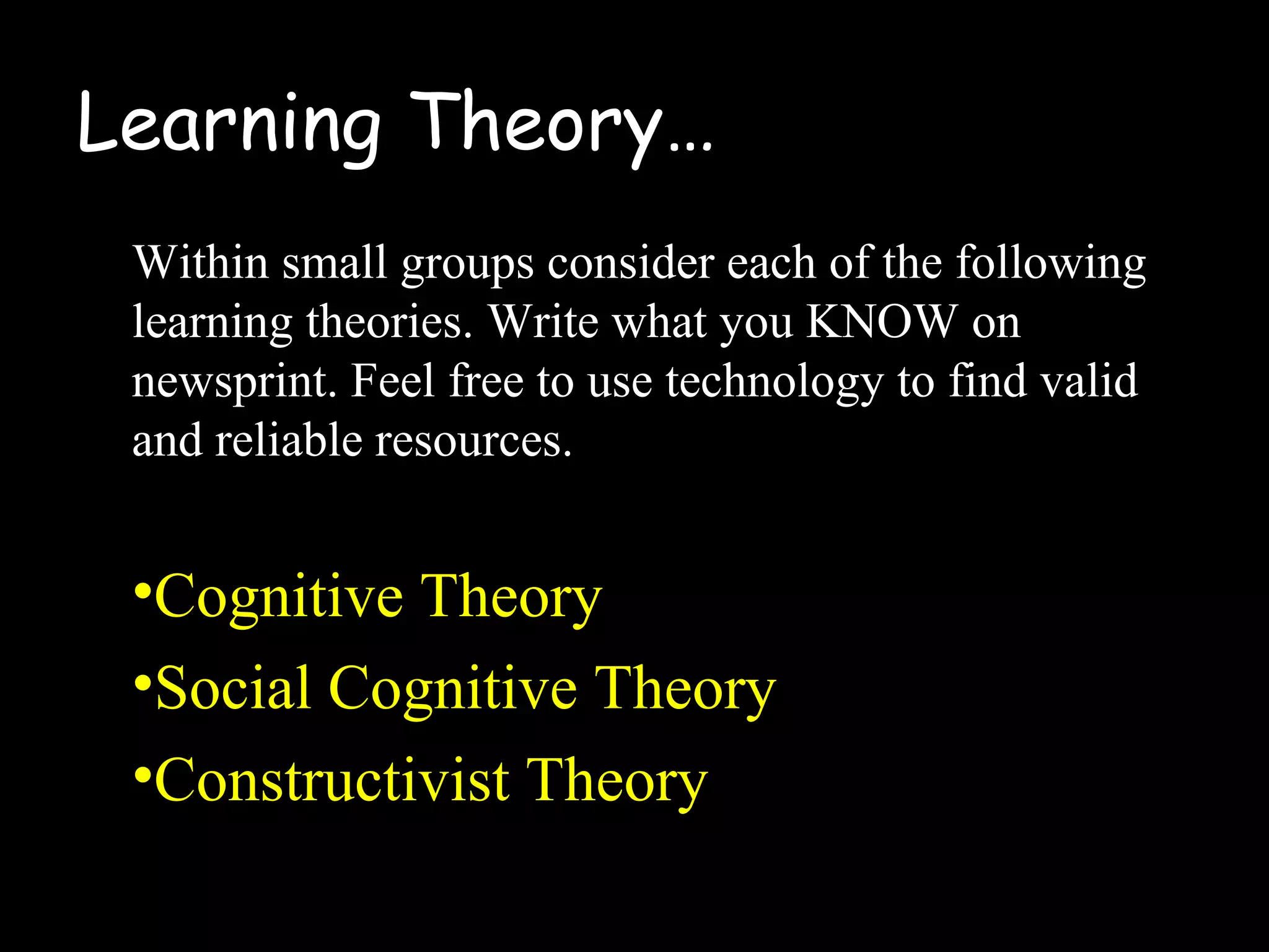 Learning Theory…
Within small groups consider each of the following
learning theories. Write what you KNOW on
newsprint. Feel free to use technology to find valid
and reliable resources.
•Cognitive Theory
•Social Cognitive Theory
•Constructivist Theory
 