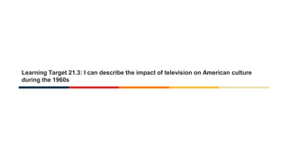 Learning Target 21.3: I can describe the impact of television on American culture
during the 1960s
 