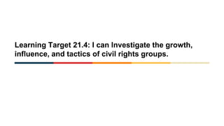 Learning Target 21.4: I can Investigate the growth,
influence, and tactics of civil rights groups.
 