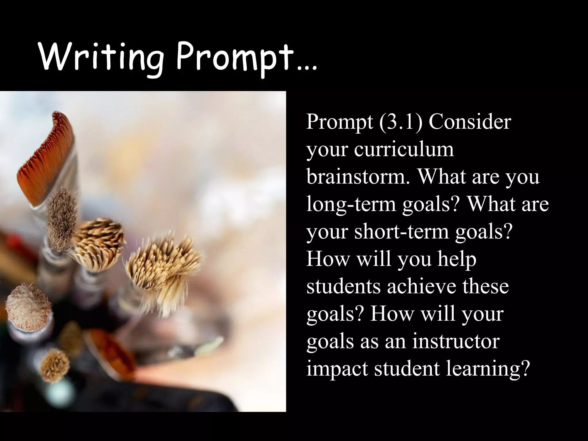 Writing Prompt…
Prompt (3.1) Consider
your curriculum
brainstorm. What are you
long-term goals? What are
your short-term goals?
How will you help
students achieve these
goals? How will your
goals as an instructor
impact student learning?
 