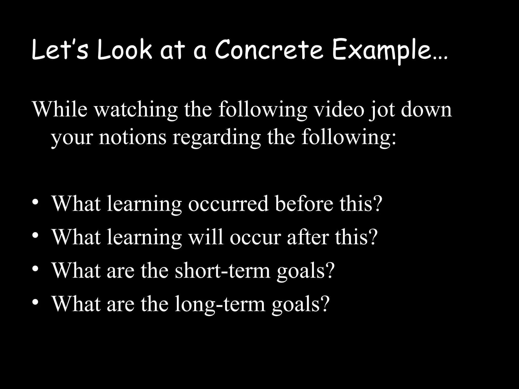 Let’s Look at a Concrete Example…
While watching the following video jot down
your notions regarding the following:
• What learning occurred before this?
• What learning will occur after this?
• What are the short-term goals?
• What are the long-term goals?
 
