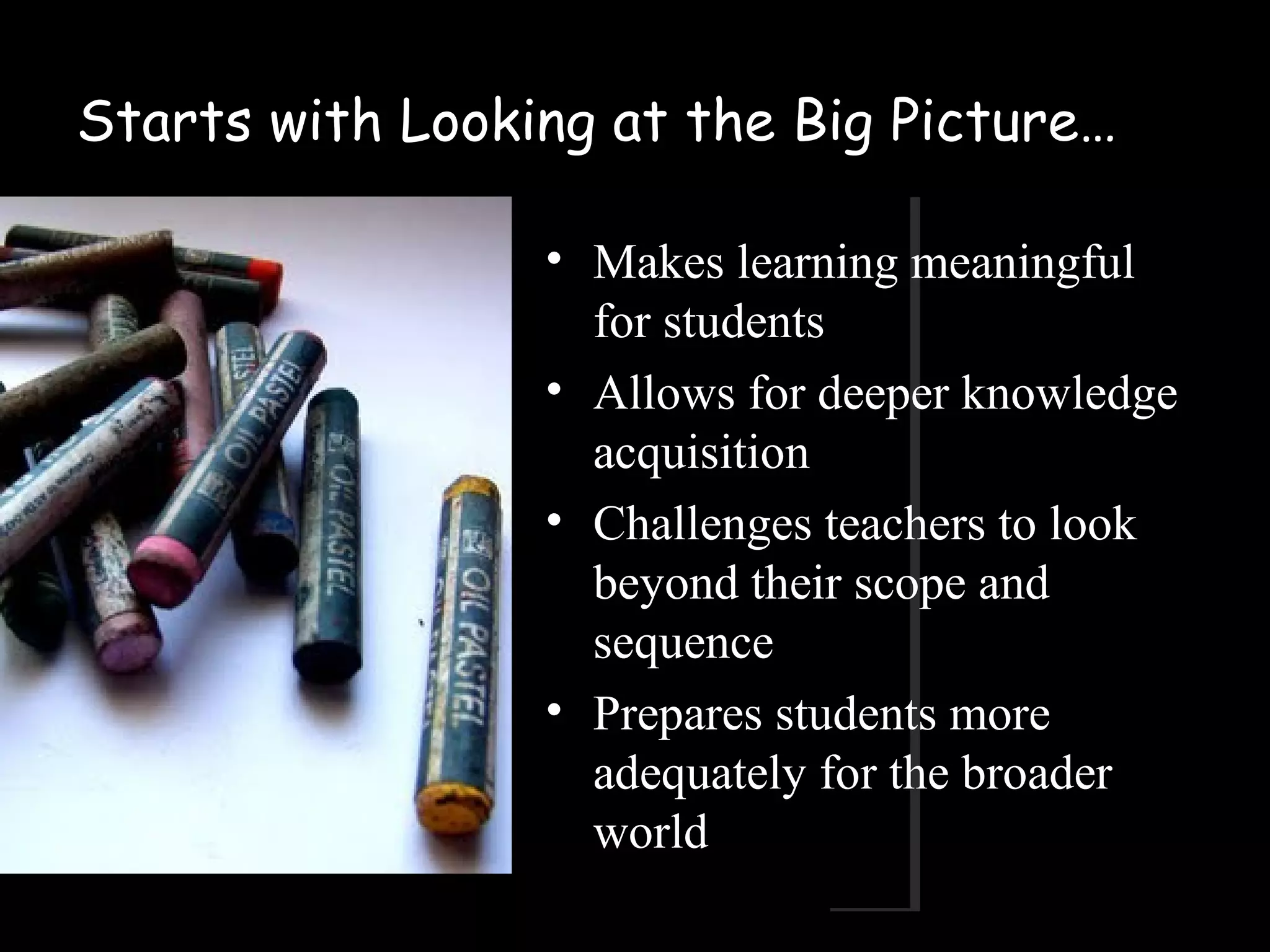 Starts with Looking at the Big Picture…
• Makes learning meaningful
for students
• Allows for deeper knowledge
acquisition
• Challenges teachers to look
beyond their scope and
sequence
• Prepares students more
adequately for the broader
world
 