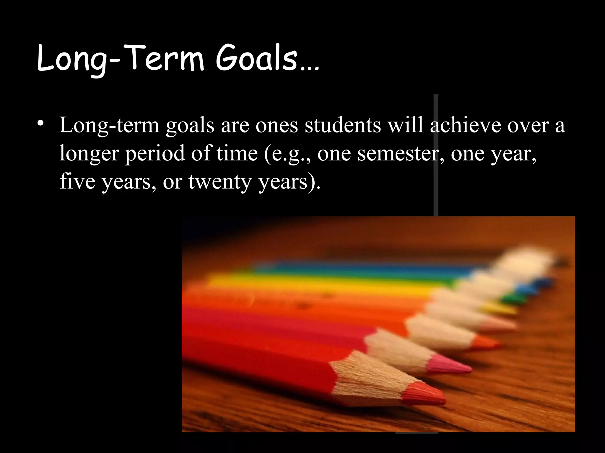 Long-Term Goals…
• Long-term goals are ones students will achieve over a
longer period of time (e.g., one semester, one year,
five years, or twenty years).
 
