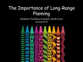 The Importance of Long-Range
Planning
Graduate Teaching Assistant, Sarah Cress
Art Ed 4273
 