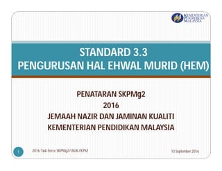 PENATARAN SKPMg2
2016
JEMAAH NAZIR DAN JAMINAN KUALITI
KEMENTERIAN PENDIDIKAN MALAYSIA
STANDARD 3.3
PENGURUSAN HAL EHWAL MURID (HEM)
13 September 20162016:Task Force SKPMg2/JNJK/KPM1
 