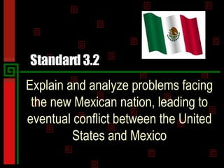 Standard 3.2 Explain and analyze problems facing the new Mexican nation, leading to eventual conflict between the United States and Mexico 