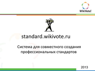 standard.wikivote.ru
Система для совместного создания
профессиональных стандартов
2013
 