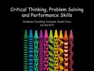 Critical Thinking, Problem Solving
and Performance Skills
Graduate Teaching Assistant, Sarah Cress
Art Ed 4273
 