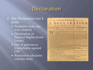 The Declaration has 4
parts
 Preamble (why doc
was created)
 Declaration of
Natural Rights (from
Locke)
 List of grievances
(complaints against
GB)
 Resolution (declares
colonies free)
 