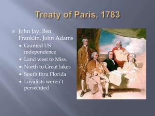  John Jay, Ben
Franklin, John Adams
 Granted US
independence
 Land west to Miss.
 North to Great lakes
 South thru Florida
 Loyalists weren’t
persecuted
 