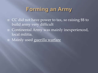  CC did not have power to tax, so raising $$ to
build army very difficult
 Continental Army was mainly inexperienced,
local militia.
 Mainly used guerilla warfare
 