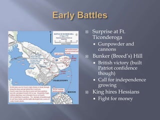  Surprise at Ft.
Ticonderoga
 Gunpowder and
cannons
 Bunker (Breed’s) Hill
 British victory (built
Patriot confidence
though)
 Call for independence
growing
 King hires Hessians
 Fight for money
 