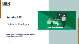 Standard IV
Duties to Employer
7/11/2023 1
Giảng viên: TS. Nguyễn Thị Hồng Nhung
Khoa: Ngân hàng -UEH
 