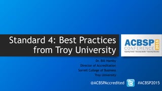 Standard 4: Best Practices
from Troy University
Dr. Bill Hamby
Director of Accreditation
Sorrell College of Business
Troy University
@ACBSPAccredited #ACBSP2015
 