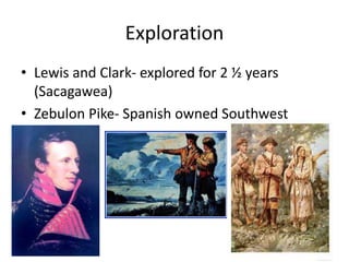 Exploration
• Lewis and Clark- explored for 2 ½ years
(Sacagawea)
• Zebulon Pike- Spanish owned Southwest
 