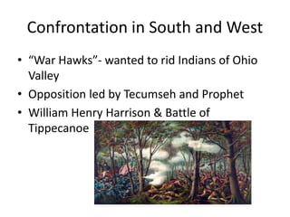 Confrontation in South and West
• “War Hawks”- wanted to rid Indians of Ohio
Valley
• Opposition led by Tecumseh and Prophet
• William Henry Harrison & Battle of
Tippecanoe
 