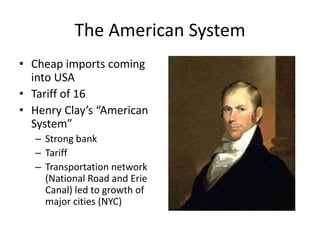 The American System
• Cheap imports coming
into USA
• Tariff of 16
• Henry Clay’s “American
System”
– Strong bank
– Tariff
– Transportation network
(National Road and Erie
Canal) led to growth of
major cities (NYC)
 