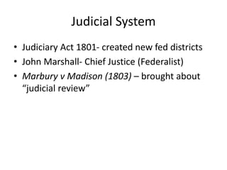 Judicial System
• Judiciary Act 1801- created new fed districts
• John Marshall- Chief Justice (Federalist)
• Marbury v Madison (1803) – brought about
“judicial review”
 