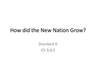 How did the New Nation Grow?
Standard 6
Ch 3,4,5
 