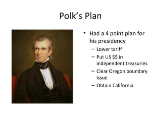 Polk’s Plan
• Had a 4 point plan for
his presidency
– Lower tariff
– Put US $$ in
independent treasuries
– Clear Oregon boundary
issue
– Obtain California
 