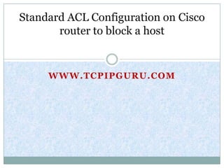 Standard ACL Configuration on Cisco
       router to block a host


     WWW.TCPIPGURU.COM
 