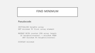 FIND MINIMUM
Pseudocode:
INITIALISE heights array
SET minimum TO first array element
REPEAT WITH counter FOR array length
IF heights[counter] < minimum THEN
SET minimum TO heights[counter]
DISPLAY minimum
 