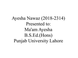 Ayesha Nawaz (2018-2314)
Presented to:
Ma'am Ayesha
B.S.Ed.(Hons)
Punjab University Lahore
 