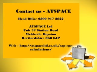 Contact us - ATSPACE
Head Office 0800 917 8922
ATSPACE Ltd
Unit 32 Station Road
Meldreth, Royston
Hertfordshire SG8 6JP
Web - http://atspaceltd.co.uk/sap-epc-
calculations/
 