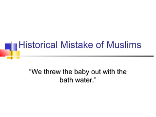 Historical Mistake of Muslims
“We threw the baby out with the
bath water.”
 