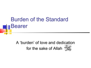 Burden of the Standard
Bearer
A ‘burden’ of love and dedication
for the sake of Allah
 