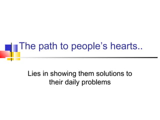 The path to people’s hearts..
Lies in showing them solutions to
their daily problems
 