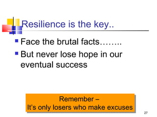 27
Resilience is the key..
 Face the brutal facts……..
 But never lose hope in our
eventual success
Remember –
It’s only losers who make excuses
Remember –
It’s only losers who make excuses
 