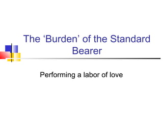 The ‘Burden’ of the Standard
Bearer
Performing a labor of love
 