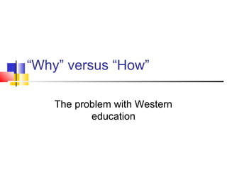“Why” versus “How”
The problem with Western
education
 