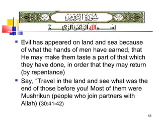 45
 Evil has appeared on land and sea because
of what the hands of men have earned, that
He may make them taste a part of that which
they have done, in order that they may return
(by repentance)
 Say, “Travel in the land and see what was the
end of those before you! Most of them were
Mushrikun (people who join partners with
Allah) (30:41-42)
 