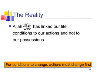 46
The Reality
 Allah has linked our life
conditions to our actions and not to
our possessions.
For conditions to change, actions must change firstFor conditions to change, actions must change first
 