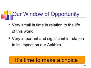 56
Our Window of Opportunity
 Very small in time in relation to the life
of this world
 Very important and significant in relation
to its impact on our Aakhira
It’s time to make a choiceIt’s time to make a choice
 