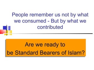 People remember us not by what
we consumed - But by what we
contributed
Are we ready to
be Standard Bearers of Islam?
Are we ready to
be Standard Bearers of Islam?
 