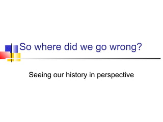 So where did we go wrong?
Seeing our history in perspective
 
