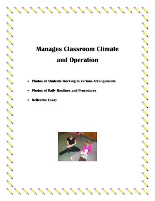 Manages Classroom Climate
               and Operation


Photos of Students Working in Various Arrangements

Photos of Daily Routines and Procedures

Reflective Essay
 