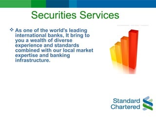 Securities Services
 As one of the world's leading
international banks, It bring to
you a wealth of diverse
experience and standards
combined with our local market
expertise and banking
infrastructure.
 