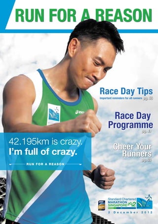 RUN FOR A REASON



                       Race Day Tips
                       Important reminders for all runners   pg. 35



                              Race Day
                             Programme
                                    pg. 41


42.195km is crazy.
                                 Cheer Your
I’m full of crazy.                 Runners
                                                         pg. 55
    RUN FOR A REASON
 