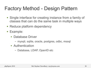 phpXperts 2010 Md. Rayhan Chowdhury | ray@raynux.com 20
Factory Method - Design Pattern
● Single interface for creating instance from a family of
classes that can do the same task in multiple ways
● Reduce platform dependency
● Example:
● Database Driver
– mysqli, sqlite, oracle, postgres, odbc, mssql
● Authentication
– Database, LDAP, OpenID etc
 