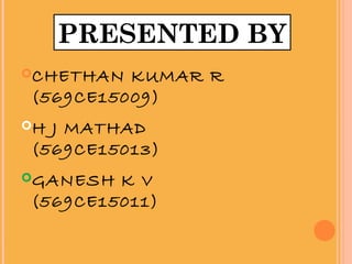 CHETHAN KUMAR R
(569CE15009)
H J MATHAD
(569CE15013)
GANESH K V
(569CE15011)
PRESENTED BY