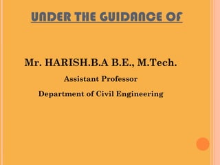 UNDER THE GUIDANCE OF
Mr. HARISH.B.A B.E., M.Tech.
Assistant Professor
Department of Civil Engineering