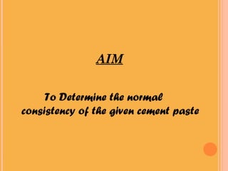 AIM
To Determine the normal
consistency of the given cement paste