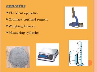 appratus
The Vicat appratus
Ordinary portland cement
Weighing balance
Measuring cyclinder