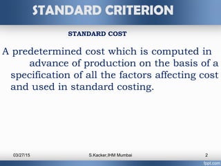 A predetermined cost which is computed in
advance of production on the basis of a
specification of all the factors affecti...